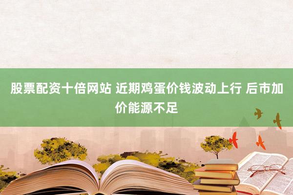 股票配资十倍网站 近期鸡蛋价钱波动上行 后市加价能源不足