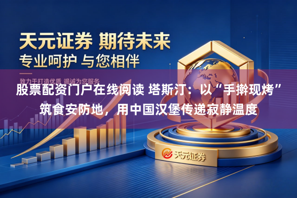 股票配资门户在线阅读 塔斯汀：以“手擀现烤”筑食安防地，用中国汉堡传递寂静温度