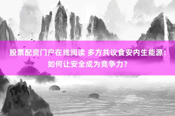 股票配资门户在线阅读 多方共议食安内生能源：如何让安全成为竞争力？