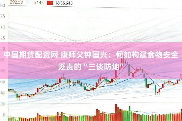 中国期货配资网 康师父钟国兴：何如构建食物安全贬责的“三谈防地”