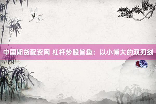 中国期货配资网 杠杆炒股旨趣：以小博大的双刃剑