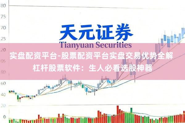 实盘配资平台-股票配资平台实盘交易优势全解 杠杆股票软件：生人必看选股神器