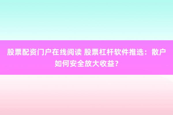 股票配资门户在线阅读 股票杠杆软件推选：散户如何安全放大收益？