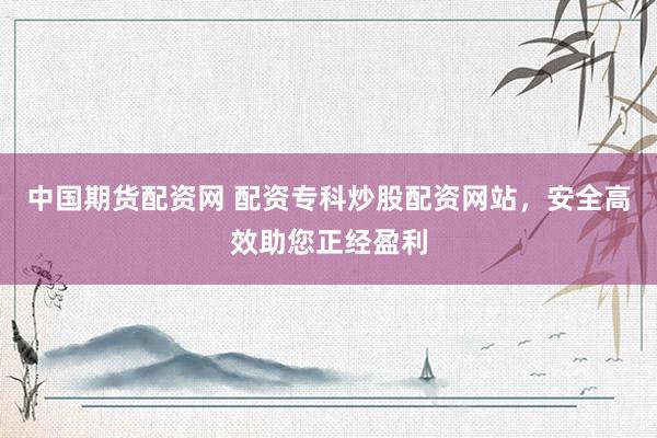 中国期货配资网 配资专科炒股配资网站，安全高效助您正经盈利