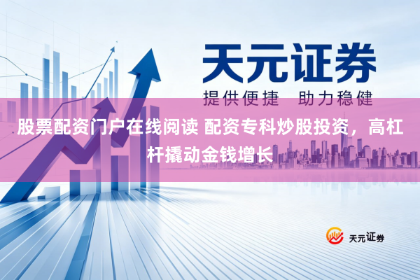 股票配资门户在线阅读 配资专科炒股投资，高杠杆撬动金钱增长