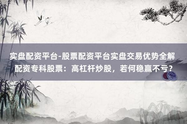 实盘配资平台-股票配资平台实盘交易优势全解 配资专科股票：高杠杆炒股，若何稳赢不亏？