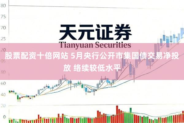 股票配资十倍网站 5月央行公开市集国债交易净投放 络续较低水平