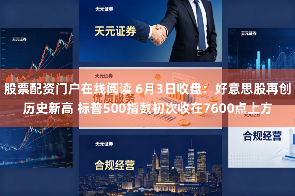 股票配资门户在线阅读 6月3日收盘：好意思股再创历史新高 标普500指数初次收在7600点上方
