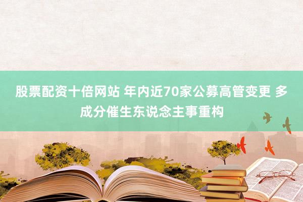 股票配资十倍网站 年内近70家公募高管变更 多成分催生东说念主事重构