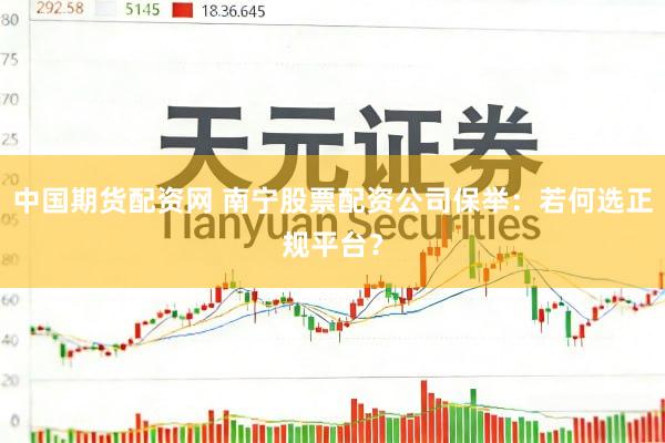 中国期货配资网 南宁股票配资公司保举：若何选正规平台？