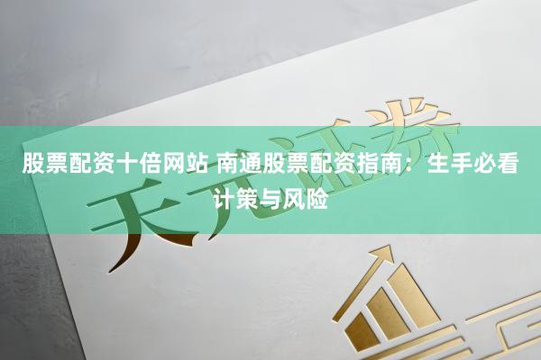 股票配资十倍网站 南通股票配资指南：生手必看计策与风险