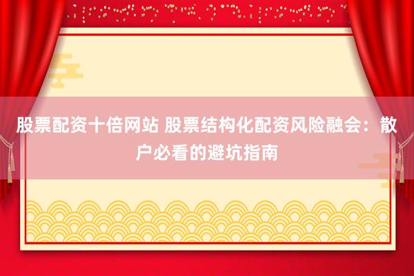 股票配资十倍网站 股票结构化配资风险融会：散户必看的避坑指南