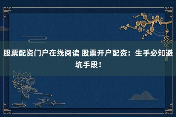股票配资门户在线阅读 股票开户配资：生手必知避坑手段！