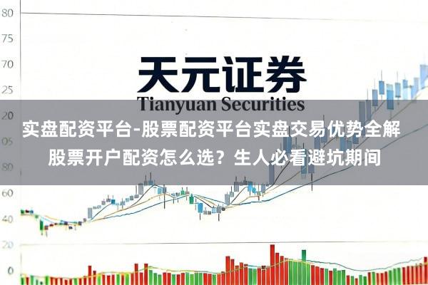 实盘配资平台-股票配资平台实盘交易优势全解 股票开户配资怎么选？生人必看避坑期间