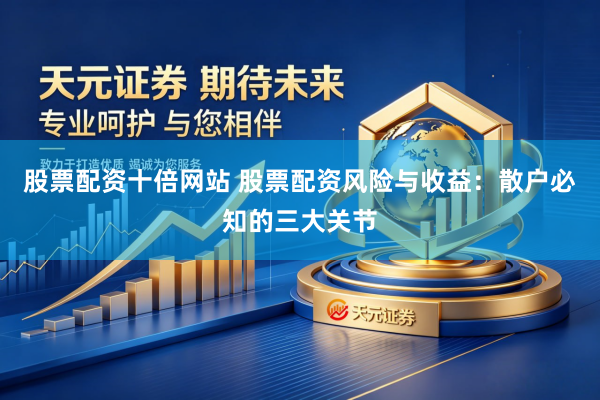 股票配资十倍网站 股票配资风险与收益：散户必知的三大关节