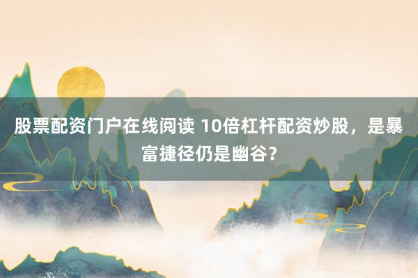 股票配资门户在线阅读 10倍杠杆配资炒股，是暴富捷径仍是幽谷？
