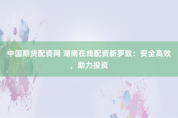中国期货配资网 湖南在线配资新罗致：安全高效，助力投资