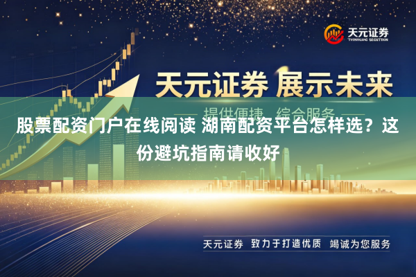 股票配资门户在线阅读 湖南配资平台怎样选？这份避坑指南请收好