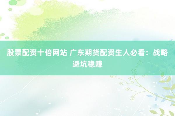 股票配资十倍网站 广东期货配资生人必看：战略避坑稳赚