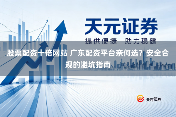 股票配资十倍网站 广东配资平台奈何选？安全合规的避坑指南