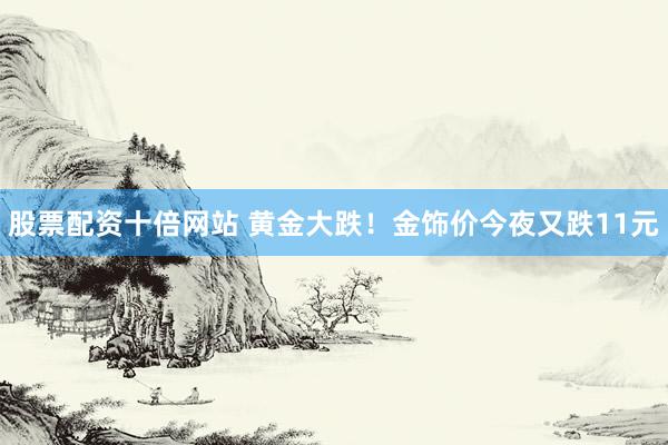 股票配资十倍网站 黄金大跌！金饰价今夜又跌11元