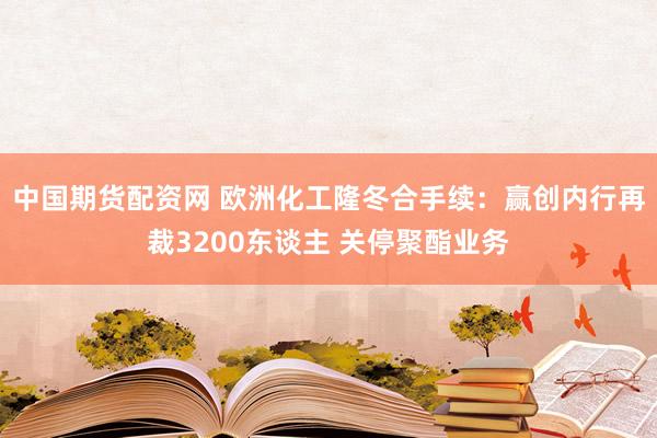 中国期货配资网 欧洲化工隆冬合手续：赢创内行再裁3200东谈主 关停聚酯业务