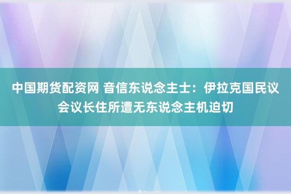 中国期货配资网 音信东说念主士：伊拉克国民议会议长住所遭无东说念主机迫切