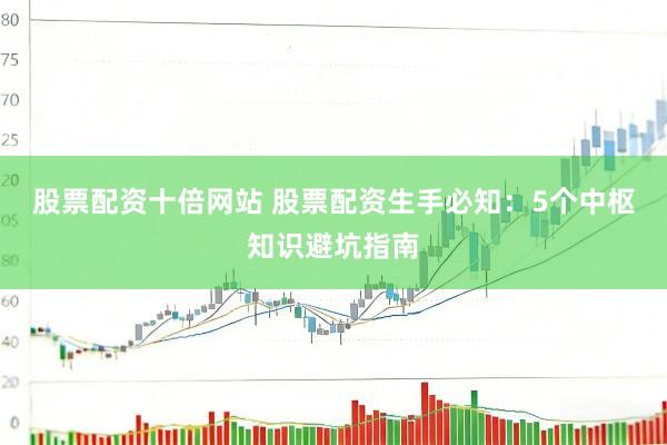 股票配资十倍网站 股票配资生手必知：5个中枢知识避坑指南