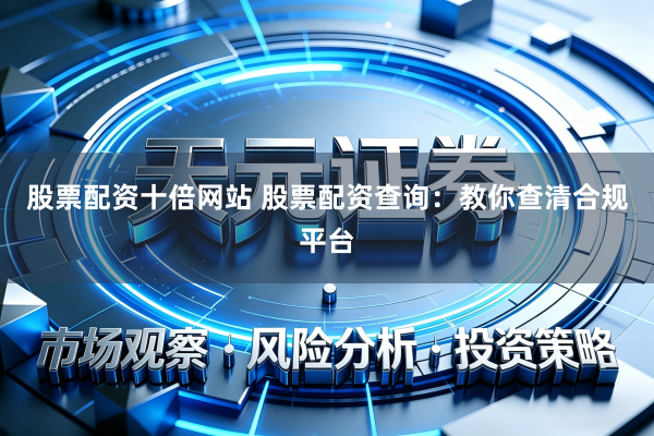 股票配资十倍网站 股票配资查询：教你查清合规平台