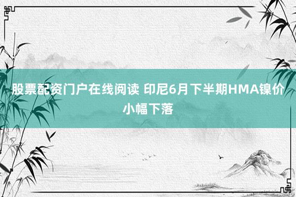 股票配资门户在线阅读 印尼6月下半期HMA镍价小幅下落