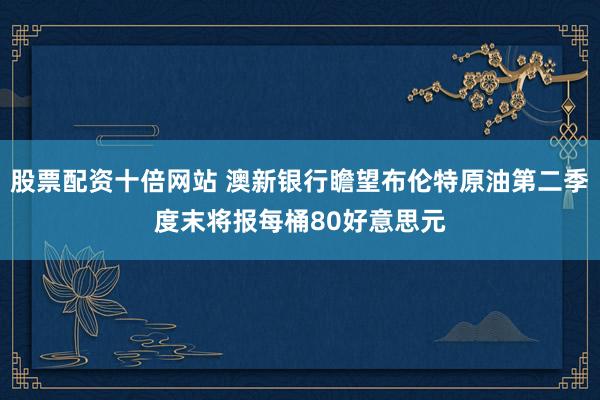 股票配资十倍网站 澳新银行瞻望布伦特原油第二季度末将报每桶80好意思元