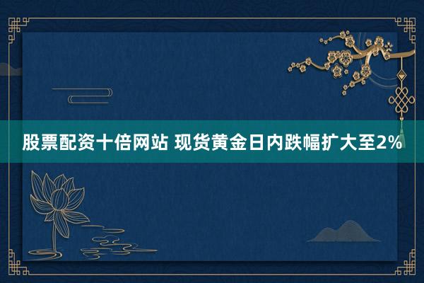 股票配资十倍网站 现货黄金日内跌幅扩大至2%