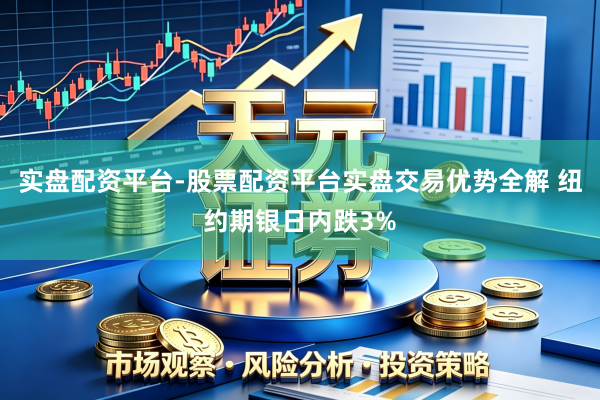 实盘配资平台-股票配资平台实盘交易优势全解 纽约期银日内跌3%