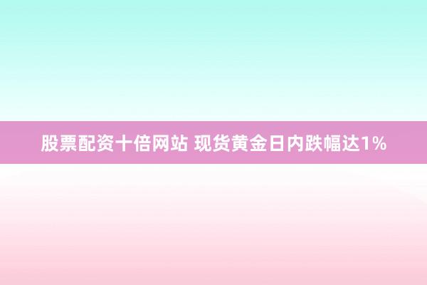 股票配资十倍网站 现货黄金日内跌幅达1%
