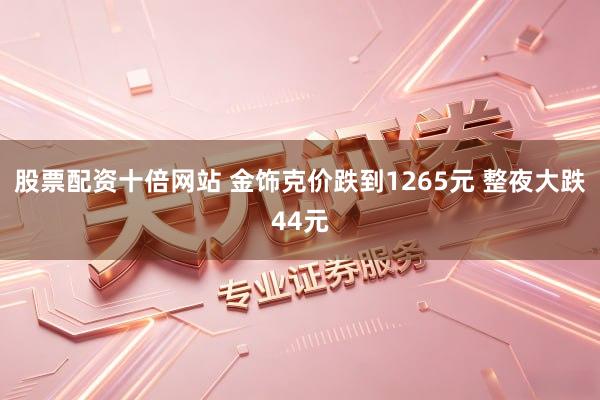 股票配资十倍网站 金饰克价跌到1265元 整夜大跌44元