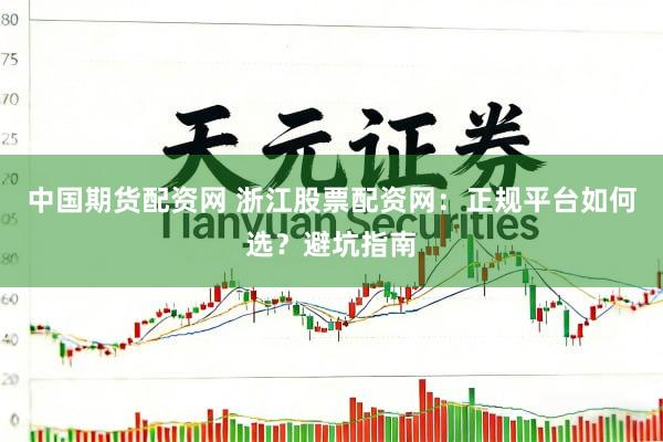 中国期货配资网 浙江股票配资网：正规平台如何选？避坑指南