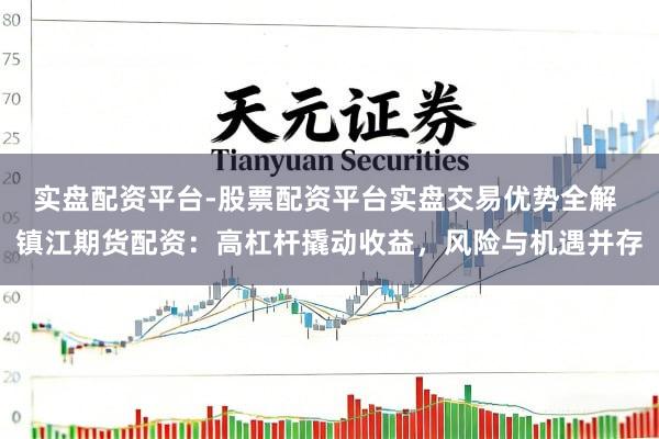 实盘配资平台-股票配资平台实盘交易优势全解 镇江期货配资：高杠杆撬动收益，风险与机遇并存