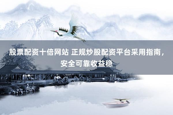 股票配资十倍网站 正规炒股配资平台采用指南，安全可靠收益稳