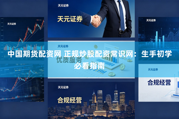 中国期货配资网 正规炒股配资常识网：生手初学必看指南