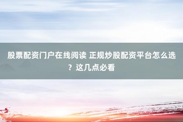 股票配资门户在线阅读 正规炒股配资平台怎么选？这几点必看