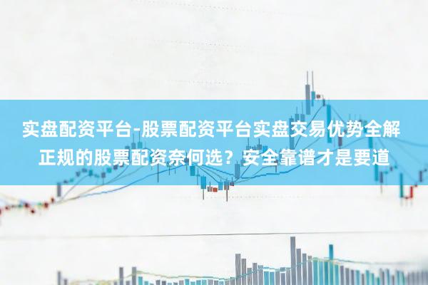 实盘配资平台-股票配资平台实盘交易优势全解 正规的股票配资奈何选？安全靠谱才是要道