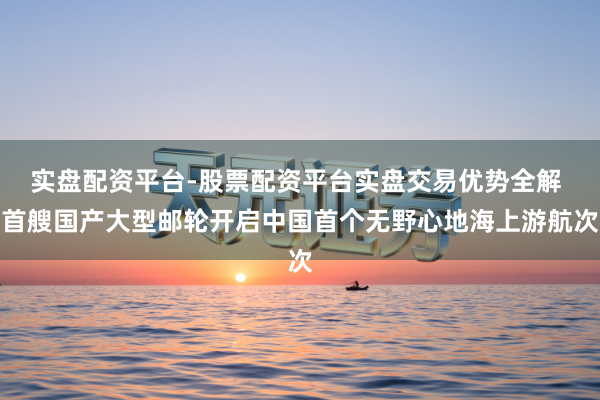 实盘配资平台-股票配资平台实盘交易优势全解 首艘国产大型邮轮开启中国首个无野心地海上游航次