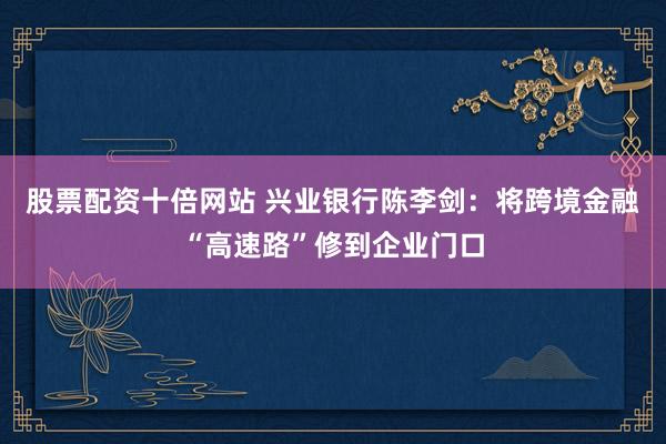 股票配资十倍网站 兴业银行陈李剑：将跨境金融“高速路”修到企业门口