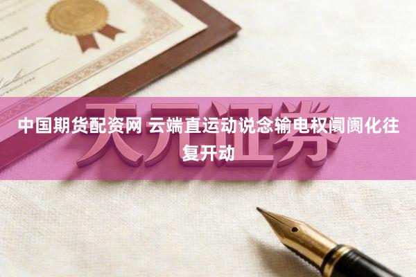 中国期货配资网 云端直运动说念输电权阛阓化往复开动