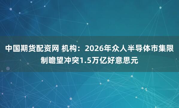 中国期货配资网 机构：2026年众人半导体市集限制瞻望冲突1.5万亿好意思元