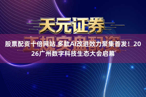 股票配资十倍网站 多款AI改进效力聚集首发！2026广州数字科技生态大会启幕