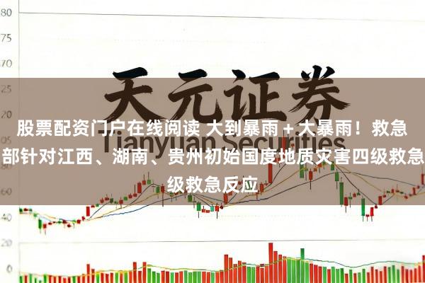 股票配资门户在线阅读 大到暴雨＋大暴雨！救急处罚部针对江西、湖南、贵州初始国度地质灾害四级救急反应