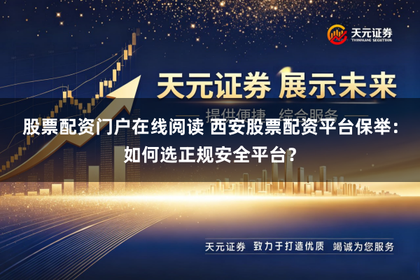 股票配资门户在线阅读 西安股票配资平台保举：如何选正规安全平台？