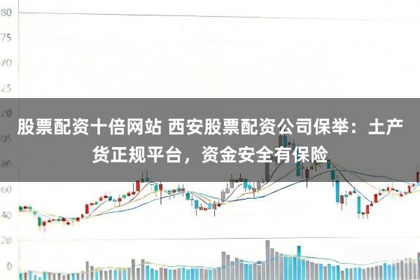 股票配资十倍网站 西安股票配资公司保举：土产货正规平台，资金安全有保险