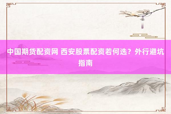 中国期货配资网 西安股票配资若何选？外行避坑指南